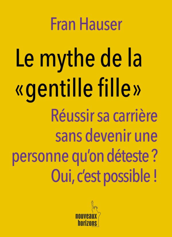 Le mythe de la « gentille fille » : Réussir sa carrière sans devenir une personne qu'on déteste? oui, c'est possible ! Fran Hauser